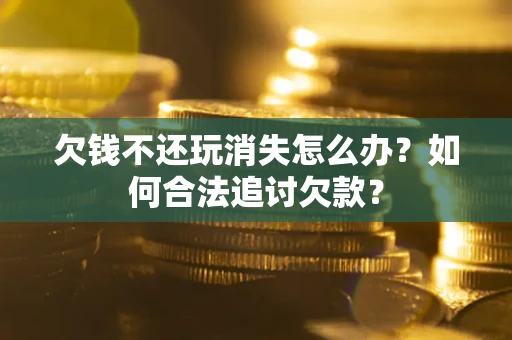 北京欠钱不还玩消失怎么办？如何合法追讨欠款？