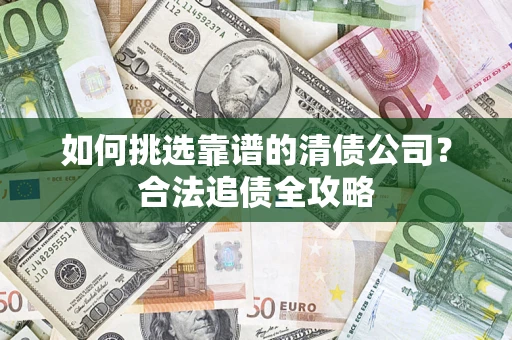 北京如何挑选靠谱的清债公司?合法追债全攻略 北京如何挑选靠谱的清债公司?合法追债全攻略
