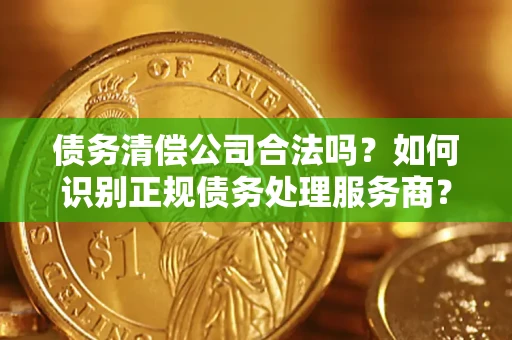 北京债务清偿公司合法吗？如何识别正规债务处理服务商？