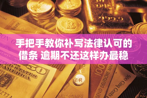 北京手把手教你补写法律认可的借条 逾期不还这样办最稳妥