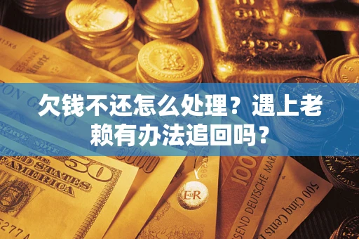 北京欠钱不还怎么处理？遇上老赖有办法追回吗？