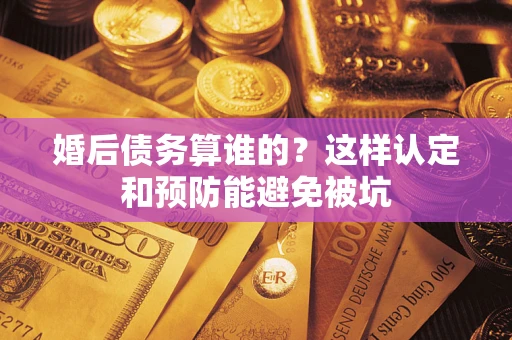 北京婚后债务算谁的？这样认定和预防能避免被坑