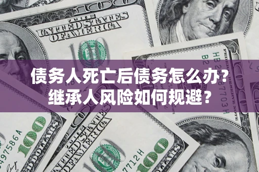 北京债务人死亡后债务怎么办？继承人风险如何规避？