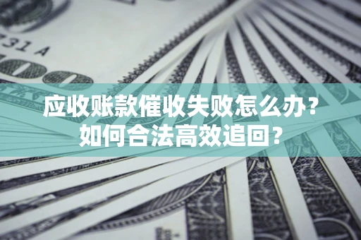 北京应收账款催收失败怎么办？如何合法高效追回？