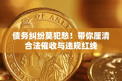 北京债务纠纷莫犯愁！带你厘清合法催收与违规红线