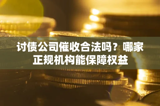 北京讨债公司催收合法吗？哪家正规机构能保障权益