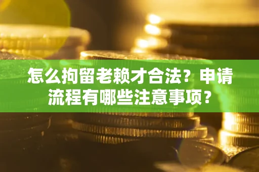 北京怎么拘留老赖才合法？申请流程有哪些注意事项？