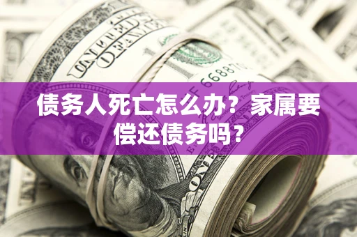 北京债务人死亡怎么办？家属要偿还债务吗？