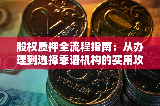 北京股权质押全流程指南：从办理到选择靠谱机构的实用攻略
