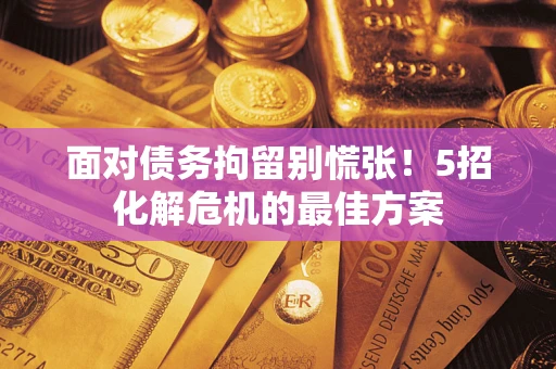 北京面对债务拘留别慌张！5招化解危机的最佳方案