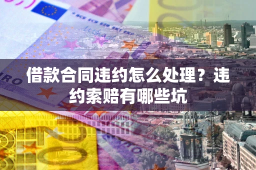 北京借款合同违约怎么处理？违约索赔有哪些坑