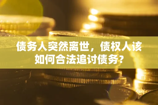 北京债务人突然离世，债权人该如何合法追讨债务？