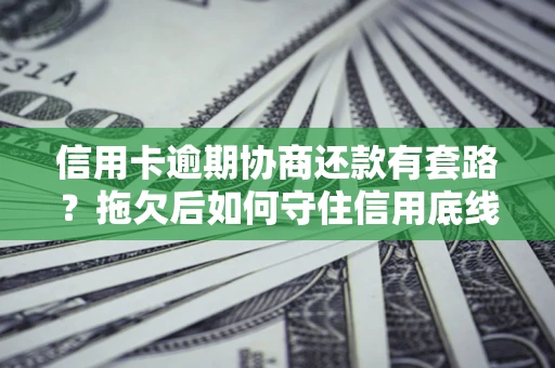 北京信用卡逾期协商还款有套路？拖欠后如何守住信用底线？