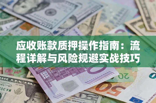 北京应收账款质押操作指南:流程详解与风险规避实战技巧 北京应收账款质押操作指南:流程详解与风险规避实战技巧