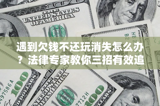 北京遇到欠钱不还玩消失怎么办？法律专家教你三招有效追债！