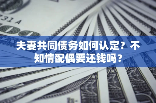 北京夫妻共同债务如何认定？不知情配偶要还钱吗？