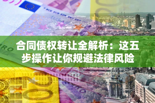 北京合同债权转让全解析：这五步操作让你规避法律风险