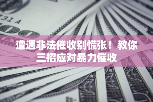 北京遭遇非法催收别慌张！教你三招应对暴力催收