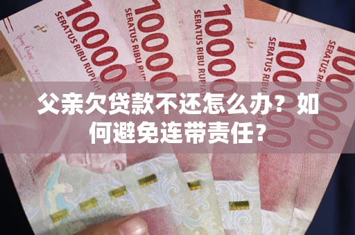 北京父亲欠贷款不还怎么办？如何避免连带责任？
