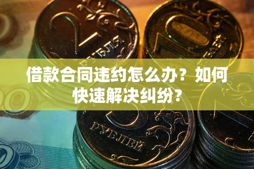 北京借款合同违约怎么办？如何快速解决纠纷？