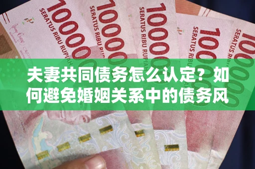 北京夫妻共同债务怎么认定？如何避免婚姻关系中的债务风险？