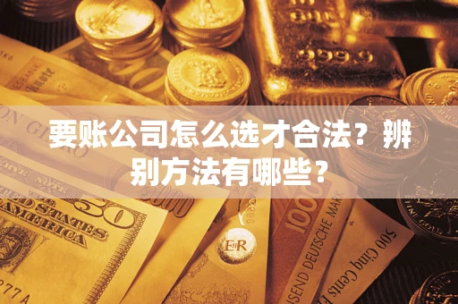 北京要账公司怎么选才合法？辨别方法有哪些？