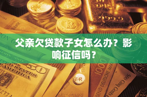 北京父亲欠贷款子女怎么办？影响征信吗？