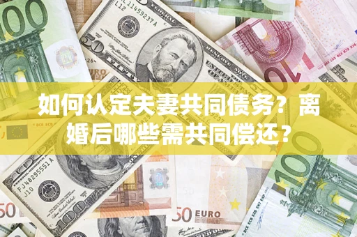 北京如何认定夫妻共同债务？离婚后哪些需共同偿还？