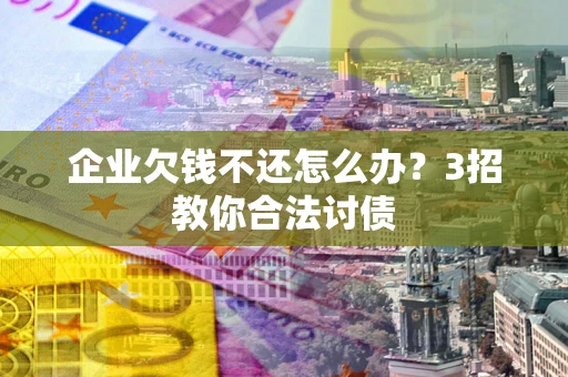 北京企业欠钱不还怎么办？3招教你合法讨债