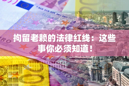 北京拘留老赖的法律红线：这些事你必须知道！