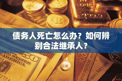 北京债务人死亡怎么办？如何辨别合法继承人？