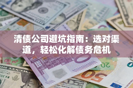 北京清债公司避坑指南：选对渠道，轻松化解债务危机