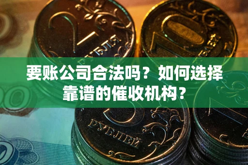 北京要账公司合法吗？如何选择靠谱的催收机构？