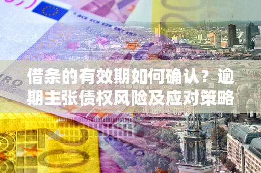 北京借条的有效期如何确认？逾期主张债权风险及应对策略？