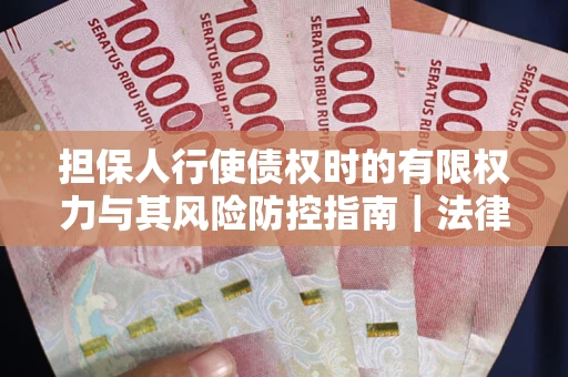 北京担保人行使债权时的有限权力与其风险防控指南｜法律实务解析