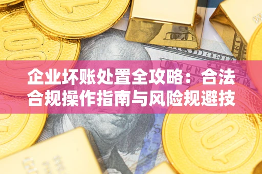 北京企业坏账处置全攻略：合法合规操作指南与风险规避技巧解析