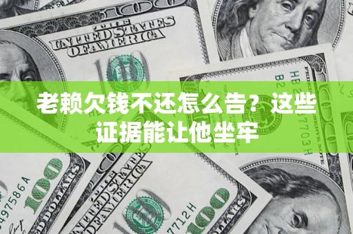 北京老赖欠钱不还怎么告？这些证据能让他坐牢