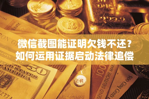 北京微信截图能证明欠钱不还？如何运用证据启动法律追偿程序？