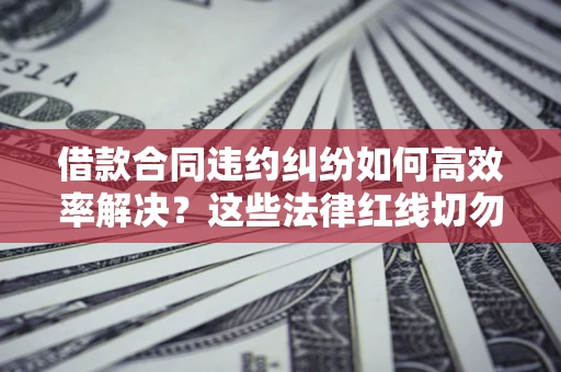 北京借款合同违约纠纷如何高效率解决？这些法律红线切勿触碰