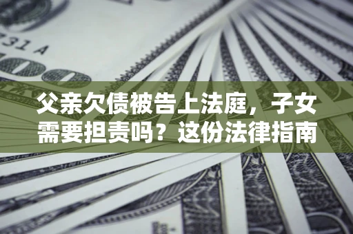 北京父亲欠债被告上法庭，子女需要担责吗？这份法律指南必须看完
