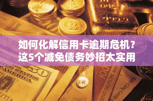 北京如何化解信用卡逾期危机？这5个减免债务妙招太实用
