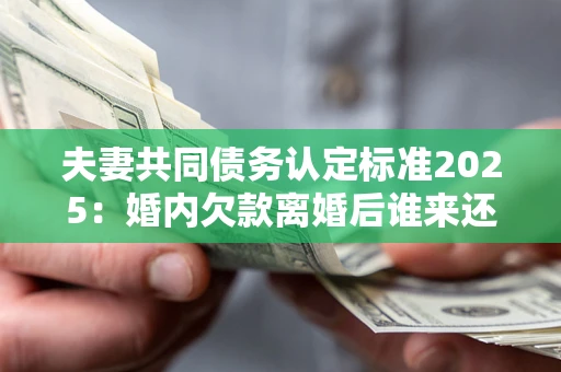 北京夫妻共同债务认定标准2025:婚内欠款离婚后谁来还? 北京夫妻共同债务认定标准2025:婚内欠款离婚后谁来还?