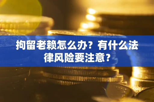 北京拘留老赖怎么办？有什么法律风险要注意？