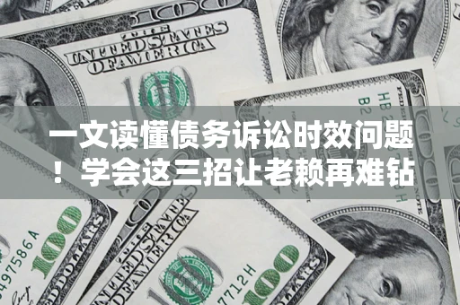北京一文读懂债务诉讼时效问题！学会这三招让老赖再难钻空子
