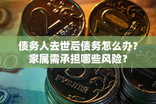 北京债务人去世后债务怎么办？家属需承担哪些风险？