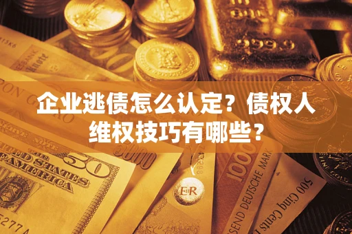 北京企业逃债怎么认定？债权人维权技巧有哪些？