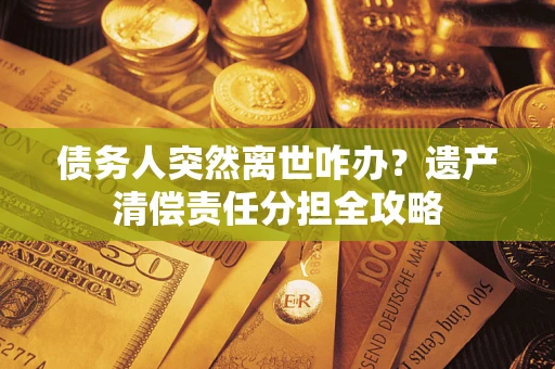 北京债务人突然离世咋办？遗产清偿责任分担全攻略