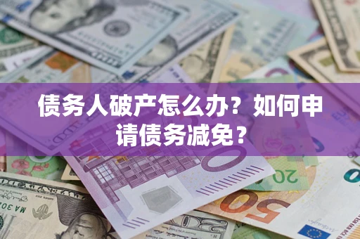 北京债务人破产怎么办？如何申请债务减免？