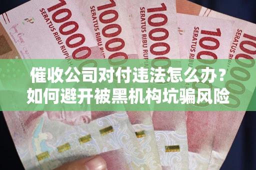 北京催收公司对付违法怎么办？如何避开被黑机构坑骗风险