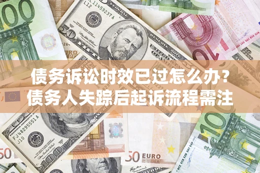 北京债务诉讼时效已过怎么办？债务人失踪后起诉流程需注意什么？